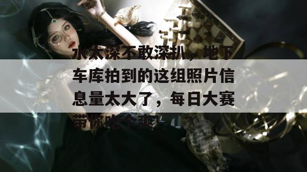 水太深不敢深扒，地下车库拍到的这组照片信息量太大了，每日大赛带你吃个爽！