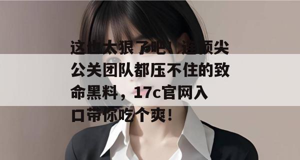 这也太狠了吧！连顶尖公关团队都压不住的致命黑料，17c官网入口带你吃个爽！