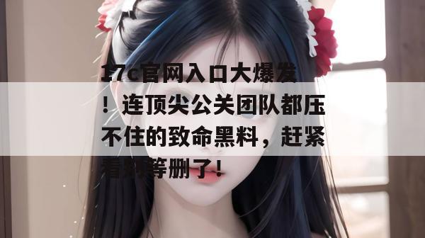 17c官网入口大爆发!连顶尖公关团队都压不住的致命黑料,赶紧看别等删了!
