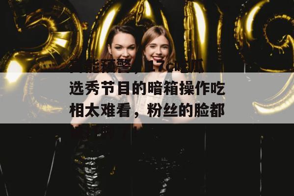 高能预警，17c吃瓜选秀节目的暗箱操作吃相太难看，粉丝的脸都被打肿了！