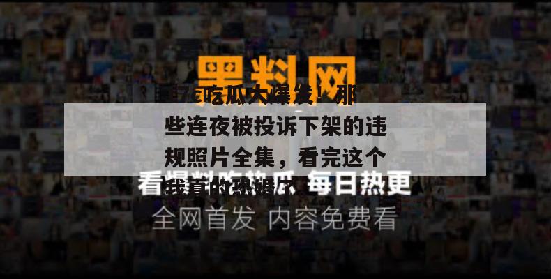 17c吃瓜大爆发！那些连夜被投诉下架的违规照片全集，看完这个我真的恐婚了。