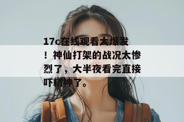 17c在线观看大爆发!神仙打架的战况太惨烈了,大半夜看完直接吓精神了。