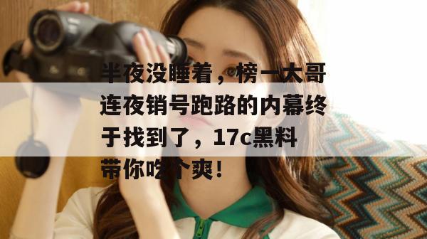 半夜没睡着,榜一大哥连夜销号跑路的内幕终于找到了,17c黑料带你吃个爽!