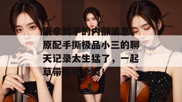 刚拿到手的内部消息,原配手撕极品小三的聊天记录太生猛了,一起草带你吃个爽!