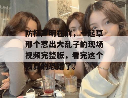 防杠声明在前，一起草那个惹出大乱子的现场视频完整版，看完这个我真的恐婚了。