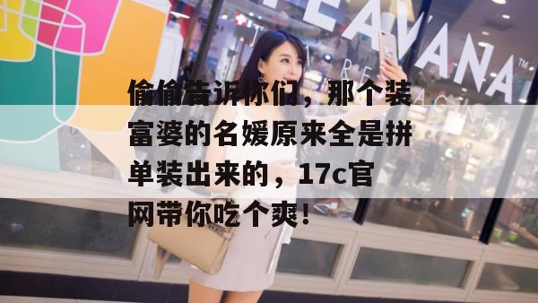 偷偷告诉你们,那个装富婆的名媛原来全是拼单装出来的,17c官网带你吃个爽!
