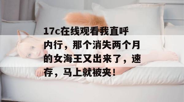 17c在线观看我直呼内行，那个消失两个月的女海王又出来了，速存，马上就被夹！