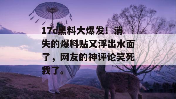 17c黑料大爆发！消失的爆料贴又浮出水面了，网友的神评论笑死我了。