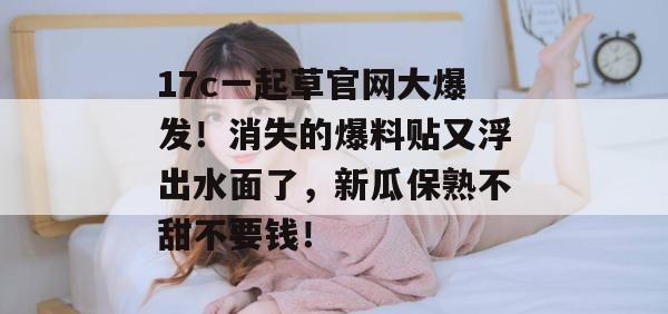 17c一起草官网大爆发！消失的爆料贴又浮出水面了，新瓜保熟不甜不要钱！