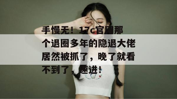 手慢无!17c官网那个退圈多年的隐退大佬居然被抓了,晚了就看不到了,速进!
