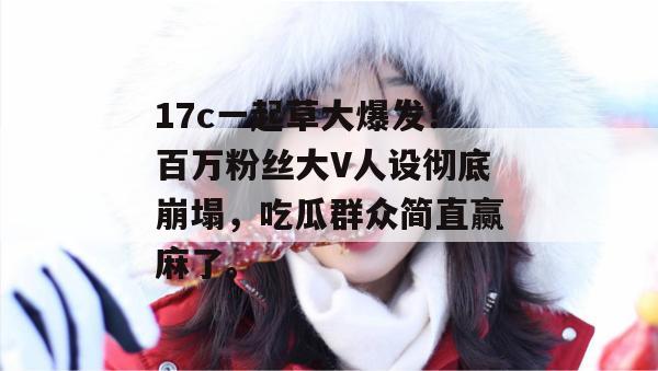 17c一起草大爆发！百万粉丝大V人设彻底崩塌，吃瓜群众简直赢麻了。