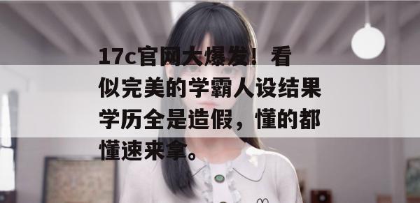 17c官网大爆发！看似完美的学霸人设结果学历全是造假，懂的都懂速来拿。