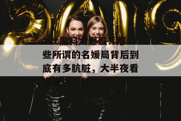 17c黑料大爆发!那些所谓的名媛局背后到底有多肮脏,大半夜看完直接吓精神了。
