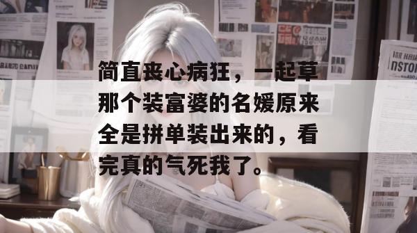 简直丧心病狂，一起草那个装富婆的名媛原来全是拼单装出来的，看完真的气死我了。